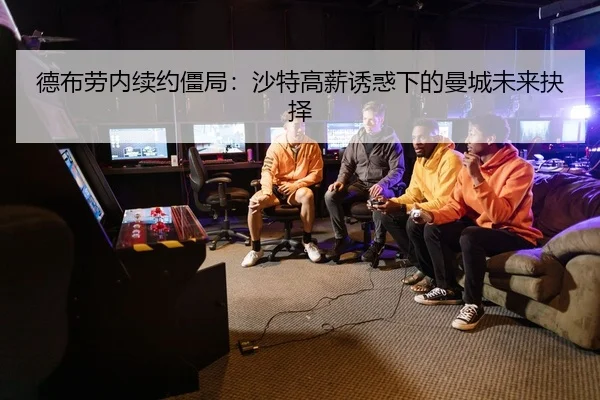 德布劳内续约僵局：沙特高薪诱惑下的曼城未来抉择