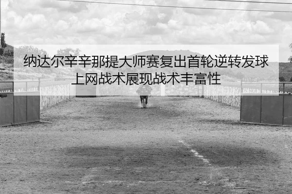 纳达尔辛辛那提大师赛复出首轮逆转发球上网战术展现战术丰富性